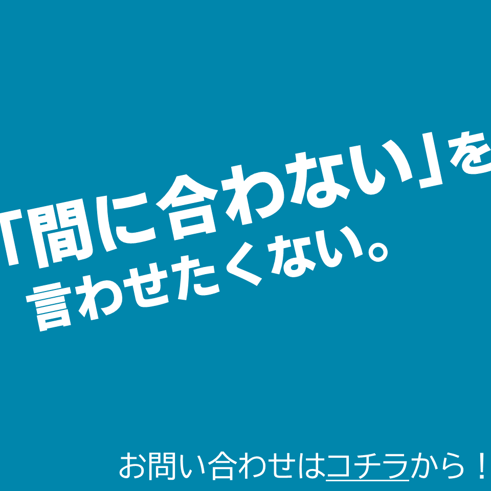 間に合わないを言わせたくない。